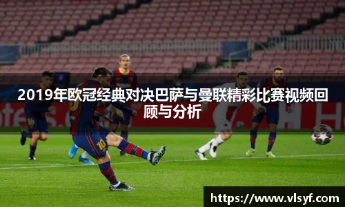 2019年欧冠经典对决巴萨与曼联精彩比赛视频回顾与分析