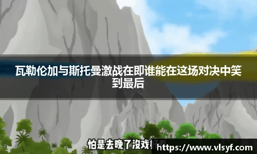 瓦勒伦加与斯托曼激战在即谁能在这场对决中笑到最后